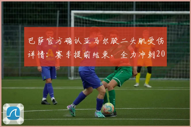 巴萨官方确认亚马尔股二头肌受伤详情：赛季提前结束，全力冲刺2026世界杯，对球队影响几何？