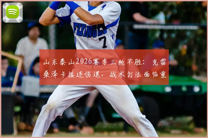 山东泰山2026赛季三轮不胜：克雷桑泽卡接连伤退，战术打法面临重大考验