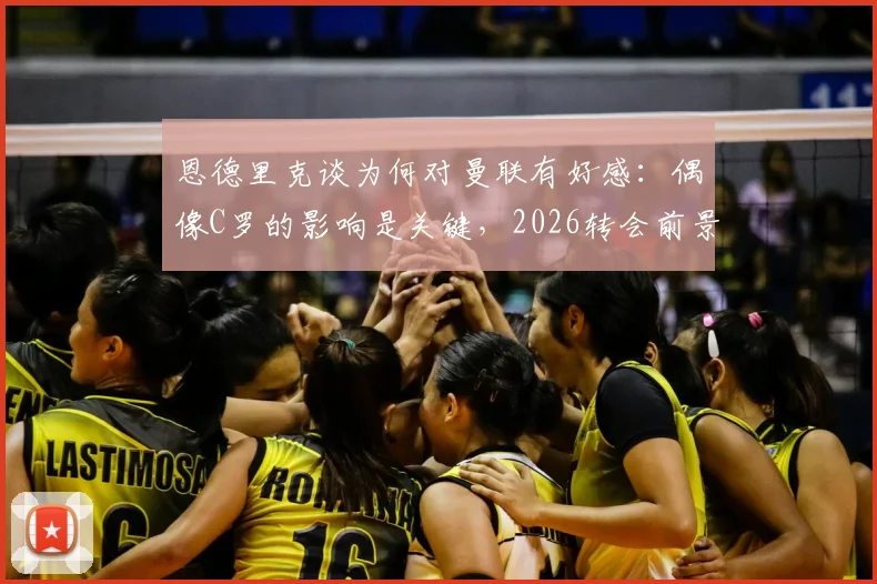恩德里克谈为何对曼联有好感：偶像C罗的影响是关键，2026转会前景引关注