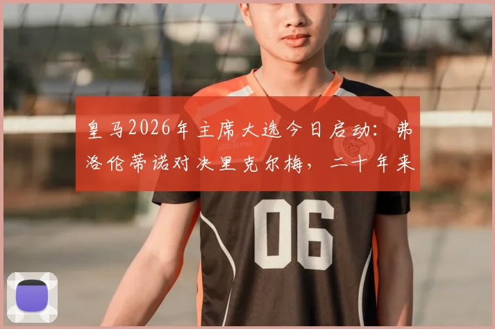 皇马2026年主席大选今日启动：弗洛伦蒂诺对决里克尔梅，二十年来首次投票流程与结果影响全解析