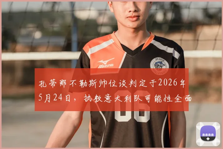 孔蒂那不勒斯帅位谈判定于2026年5月24日，执教意大利队可能性全面解析与前景展望