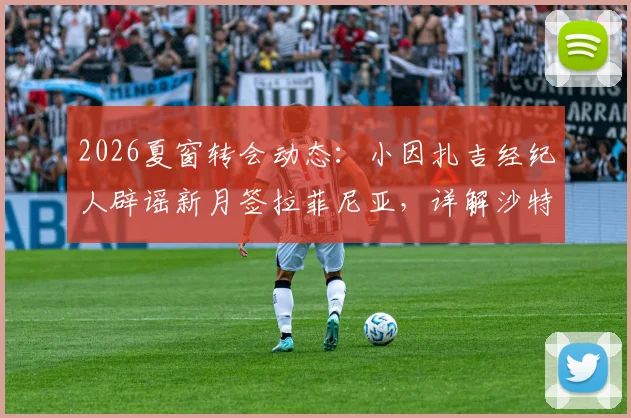 2026夏窗转会动态：小因扎吉经纪人辟谣新月签拉菲尼亚，详解沙特豪门引援真实目标与教练组思路
